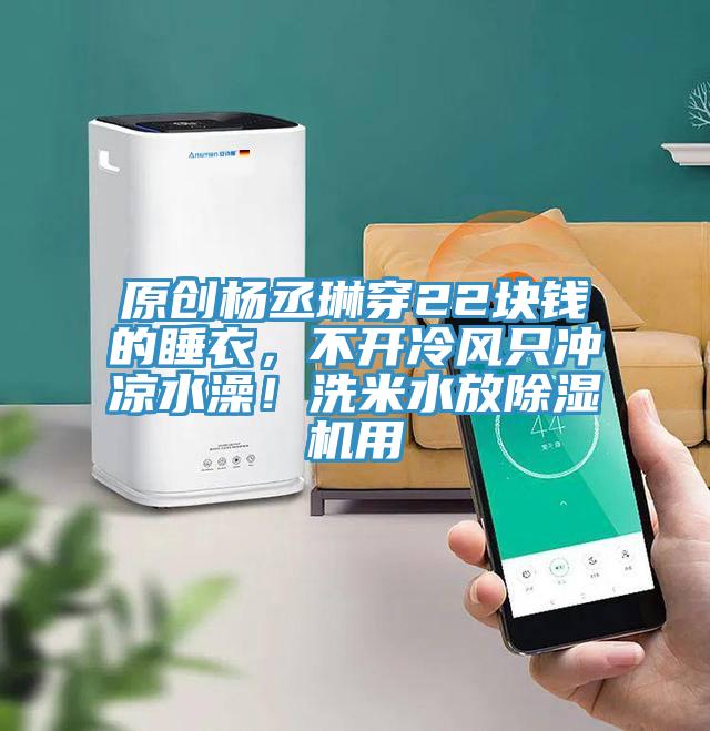 原創(chuàng)楊丞琳穿22塊錢的睡衣，不開冷風只沖涼水澡！洗米水放除濕機用