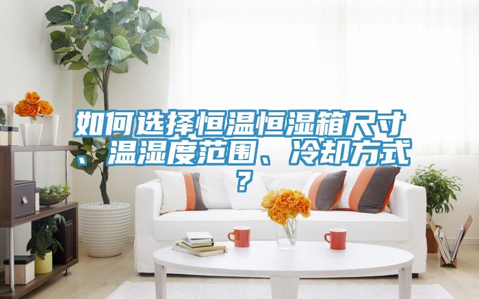 如何選擇恒溫恒濕箱尺寸、溫濕度范圍、冷卻方式？