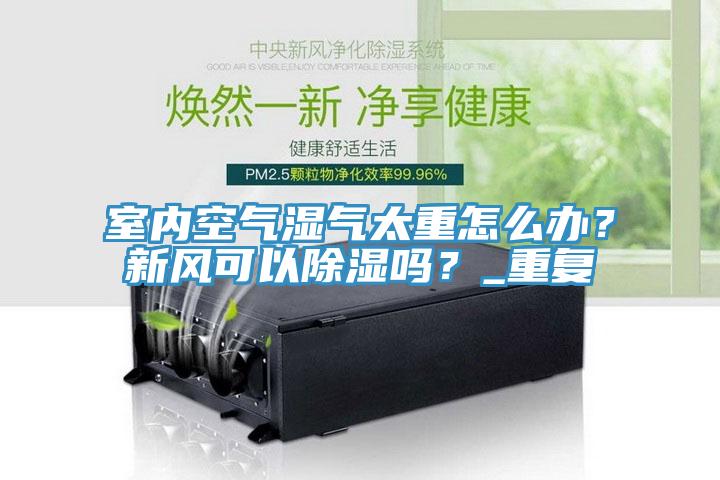 室內(nèi)空氣濕氣太重怎么辦？新風可以除濕嗎？_重復