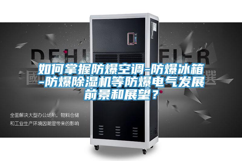 如何掌握防爆空調(diào)-防爆冰箱-防爆除濕機等防爆電氣發(fā)展前景和展望？