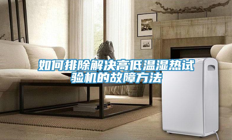 如何排除解決高低溫濕熱試驗機(jī)的故障方法