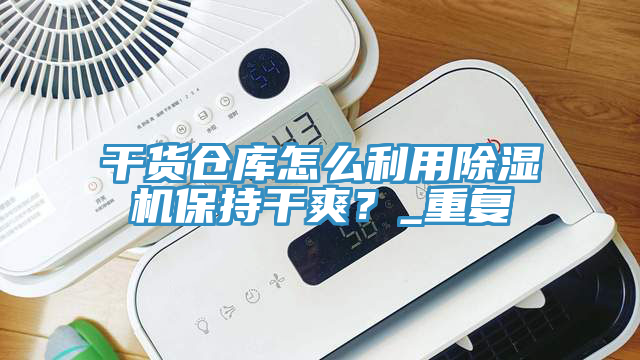 干貨倉庫怎么利用除濕機(jī)保持干爽？_重復(fù)