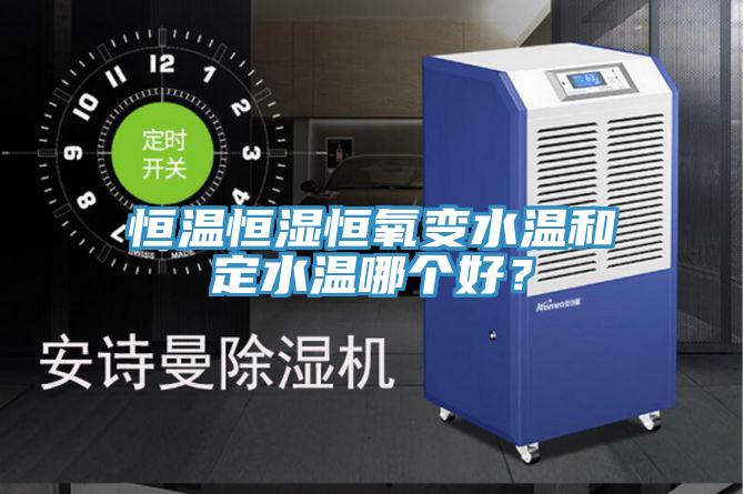 恒溫恒濕恒氧變水溫和定水溫哪個(gè)好？