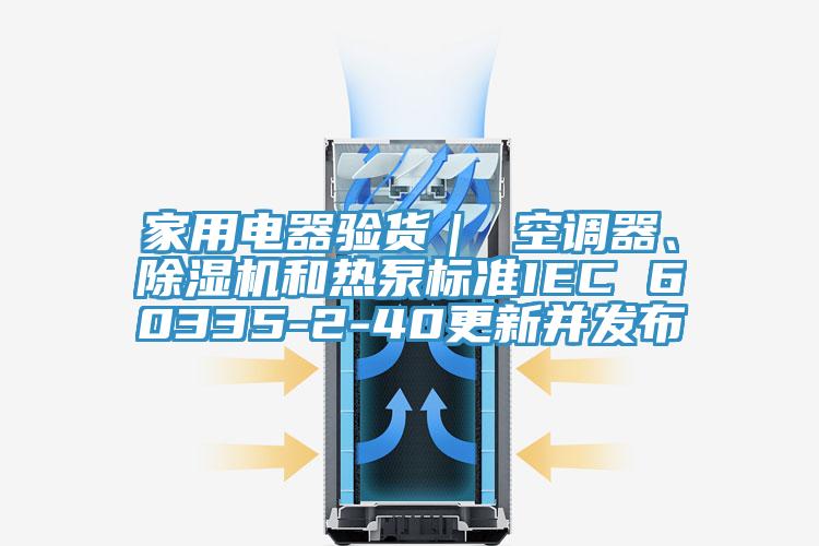 家用電器驗(yàn)貨｜ 空調(diào)器、除濕機(jī)和熱泵標(biāo)準(zhǔn)IEC 60335-2-40更新并發(fā)布
