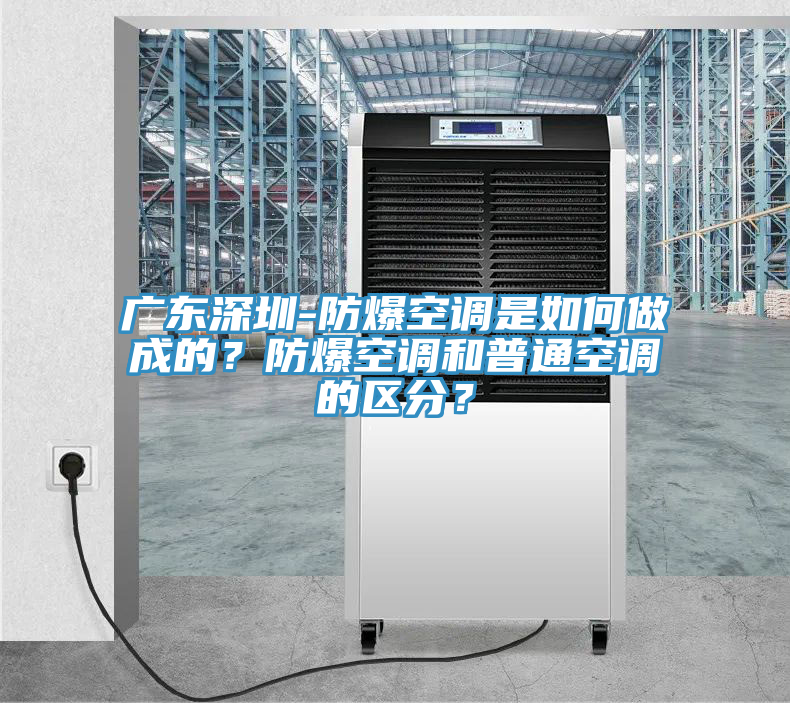 廣東深圳-防爆空調(diào)是如何做成的？防爆空調(diào)和普通空調(diào)的區(qū)分？