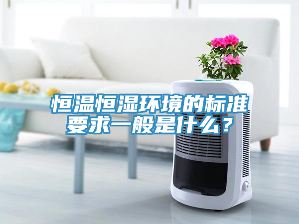 恒溫恒濕環(huán)境的標準要求一般是什么？