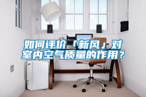 如何評價「新風(fēng)」對室內(nèi)空氣質(zhì)量的作用？