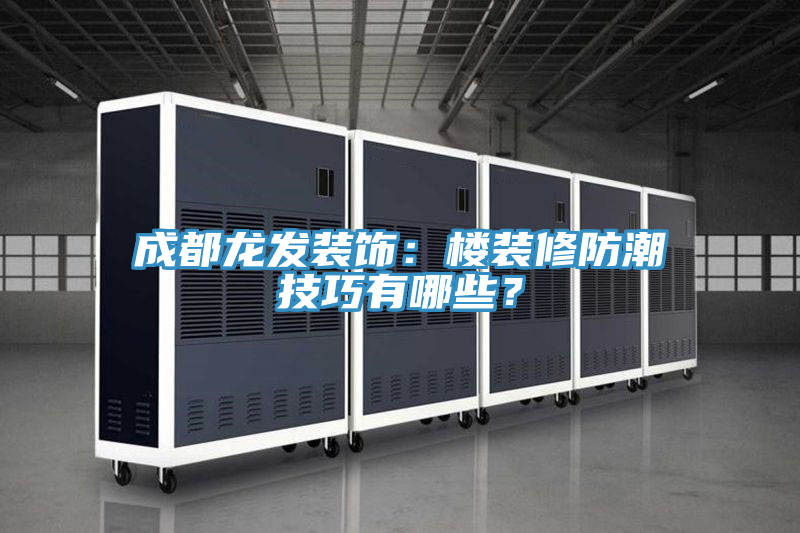 成都龍發(fā)裝飾：樓裝修防潮技巧有哪些？