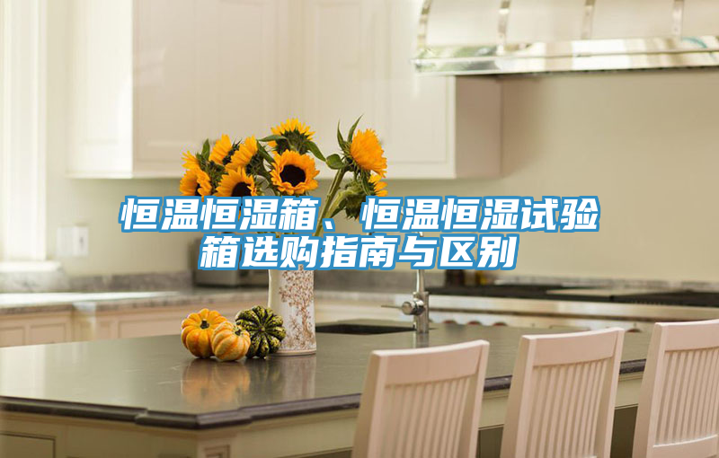 恒溫恒濕箱、恒溫恒濕試驗(yàn)箱選購指南與區(qū)別