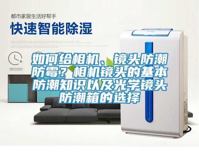 如何給相機(jī)、鏡頭防潮防霉？相機(jī)鏡頭的基本防潮知識以及光學(xué)鏡頭防潮箱的選擇