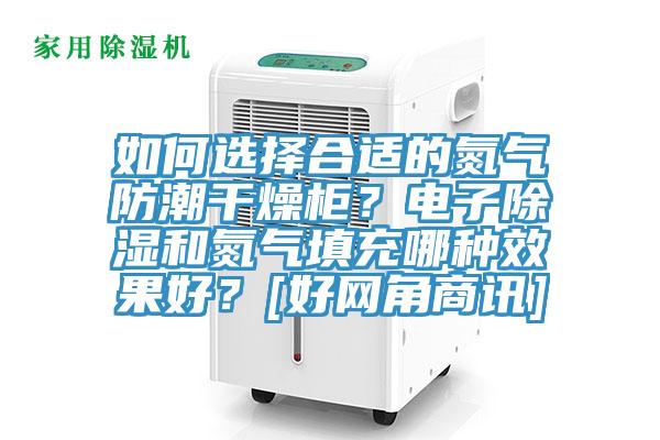如何選擇合適的氮氣防潮干燥柜？電子除濕和氮氣填充哪種效果好？[好網(wǎng)角商訊]