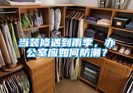 當(dāng)裝修遇到雨季，辦公室應(yīng)如何防潮？