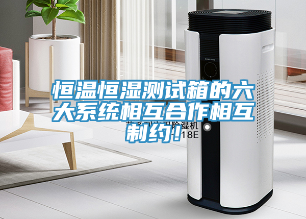 恒溫恒濕測試箱的六大系統(tǒng)相互合作相互制約！