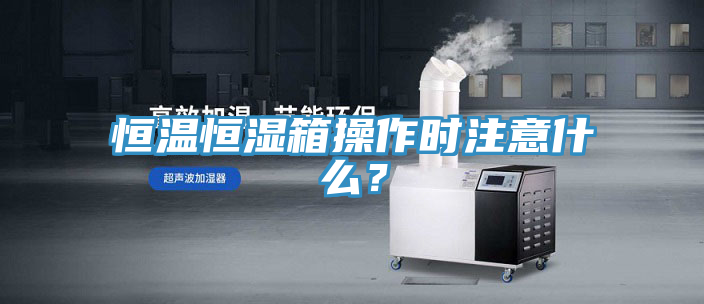恒溫恒濕箱操作時注意什么？