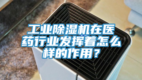 工業(yè)除濕機(jī)在醫(yī)藥行業(yè)發(fā)揮著怎么樣的作用？