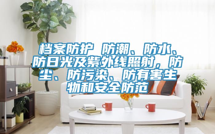 檔案防護 防潮、防水、防日光及紫外線照射，防塵、防污染、防有害生物和安全防范
