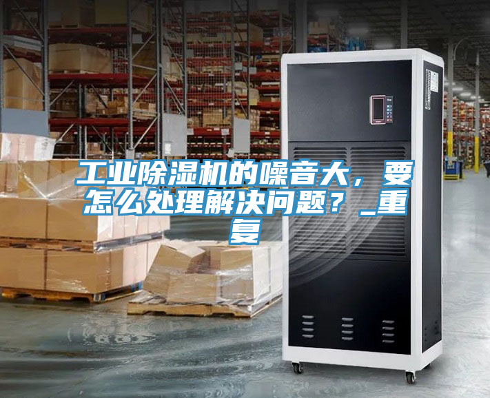 工業(yè)除濕機的噪音大，要怎么處理解決問題？_重復