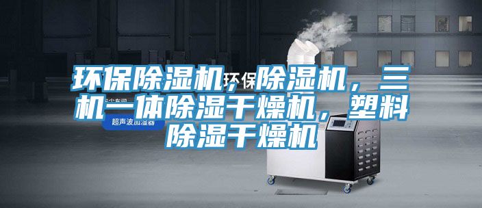 環(huán)保除濕機(jī)，除濕機(jī)，三機(jī)一體除濕干燥機(jī)，塑料除濕干燥機(jī)