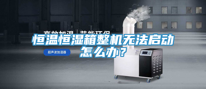 恒溫恒濕箱整機(jī)無法啟動怎么辦？