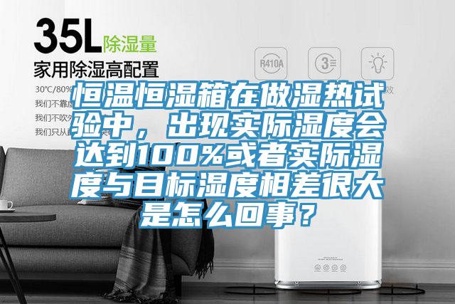 恒溫恒濕箱在做濕熱試驗中，出現(xiàn)實際濕度會達到100%或者實際濕度與目標濕度相差很大是怎么回事？