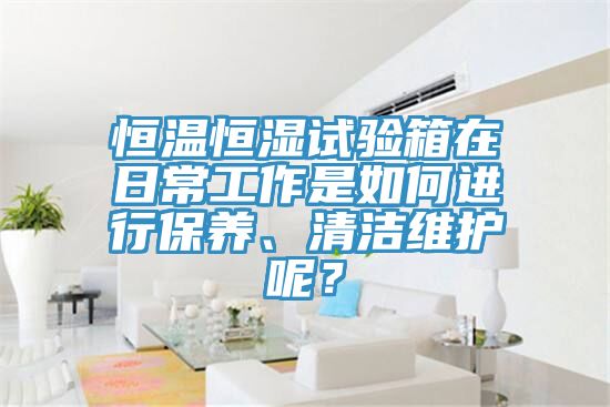恒溫恒濕試驗(yàn)箱在日常工作是如何進(jìn)行保養(yǎng)、清潔維護(hù)呢？