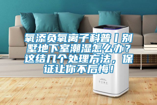 氧添負(fù)氧離子科普丨別墅地下室潮濕怎么辦？這結(jié)幾個(gè)處理方法，保證讓你不后悔！