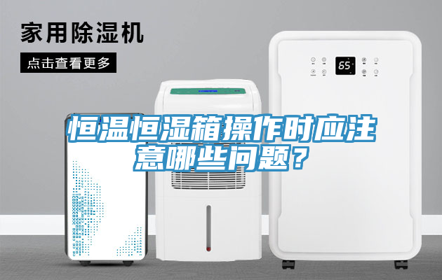 恒溫恒濕箱操作時應(yīng)注意哪些問題？