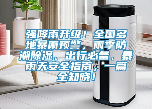 強(qiáng)降雨升級(jí)！全國(guó)多地暴雨預(yù)警，雨季防潮除濕、出行必備、暴雨天安全指南，一篇全知曉！