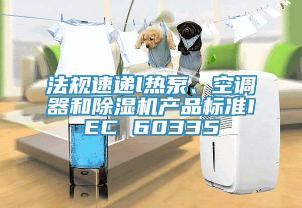 法規(guī)速遞l熱泵、空調(diào)器和除濕機產(chǎn)品標(biāo)準(zhǔn)IEC 60335