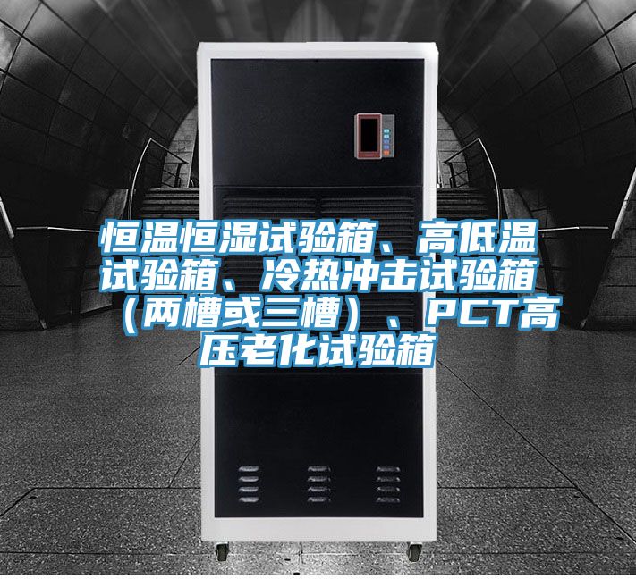 恒溫恒濕試驗(yàn)箱、高低溫試驗(yàn)箱、冷熱沖擊試驗(yàn)箱（兩槽或三槽）、PCT高壓老化試驗(yàn)箱