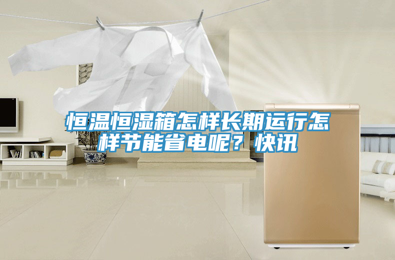 恒溫恒濕箱怎樣長(zhǎng)期運(yùn)行怎樣節(jié)能省電呢？快訊