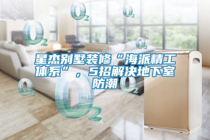 星杰別墅裝修“海派精工體系”，5招解決地下室防潮