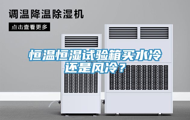 恒溫恒濕試驗(yàn)箱買(mǎi)水冷還是風(fēng)冷？