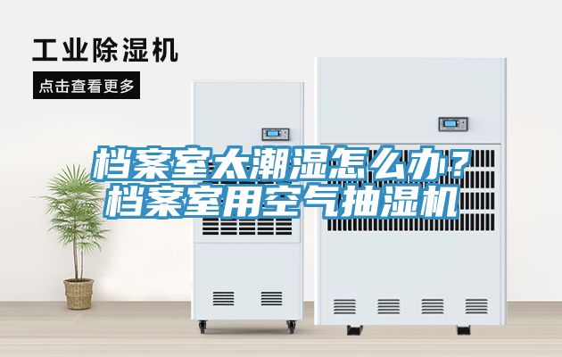 檔案室太潮濕怎么辦？檔案室用空氣抽濕機