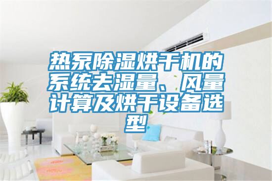 熱泵除濕烘干機(jī)的系統(tǒng)去濕量、風(fēng)量計算及烘干設(shè)備選型