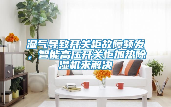 濕氣導(dǎo)致開(kāi)關(guān)柜故障頻發(fā)，智能高壓開(kāi)關(guān)柜加熱除濕機(jī)來(lái)解決