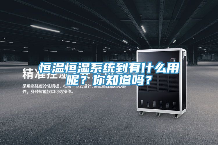 恒溫恒濕系統(tǒng)到有什么用呢？你知道嗎？