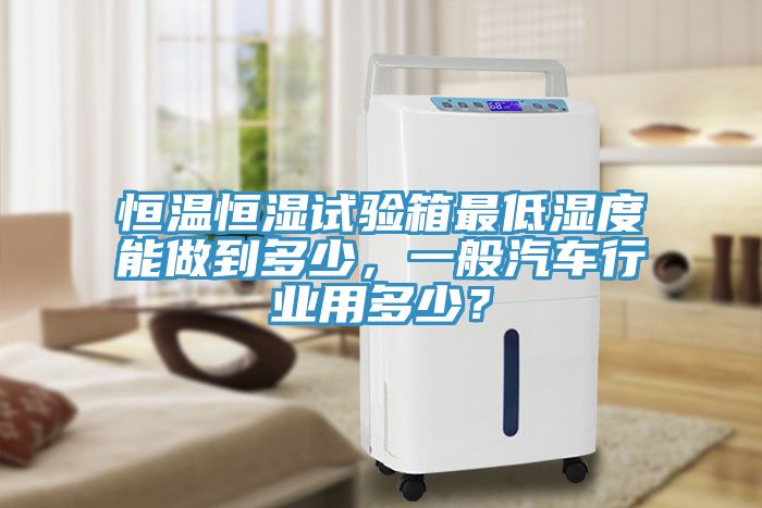 恒溫恒濕試驗(yàn)箱最低濕度能做到多少，一般汽車行業(yè)用多少？
