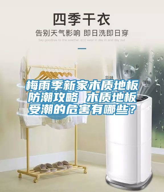 梅雨季新家木質(zhì)地板防潮攻略 木質(zhì)地板受潮的危害有哪些？