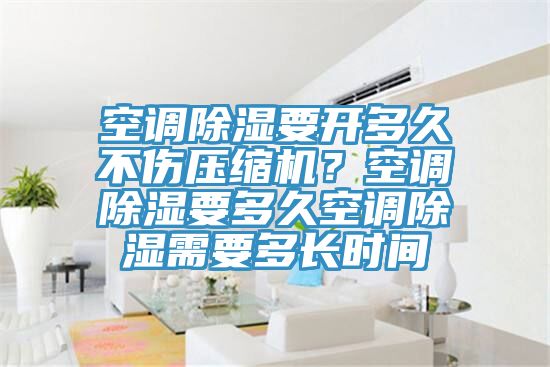 空調除濕要開多久不傷壓縮機？空調除濕要多久空調除濕需要多長時間