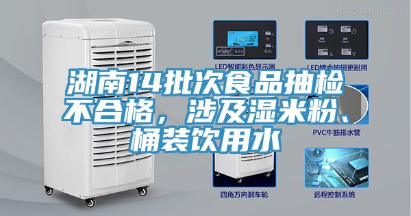 湖南14批次食品抽檢不合格，涉及濕米粉、桶裝飲用水