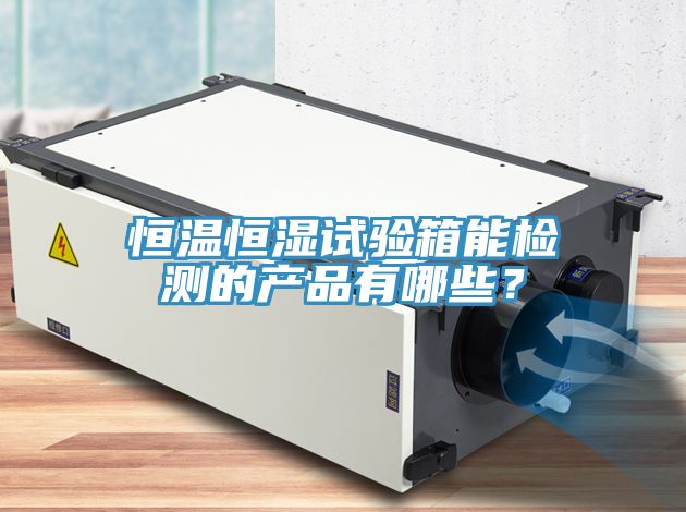 恒溫恒濕試驗(yàn)箱能檢測(cè)的產(chǎn)品有哪些？