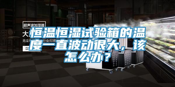 恒溫恒濕試驗(yàn)箱的溫度一直波動(dòng)很大，該怎么辦？
