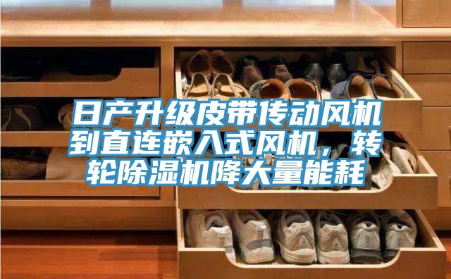 日產(chǎn)升級(jí)皮帶傳動(dòng)風(fēng)機(jī)到直連嵌入式風(fēng)機(jī)，轉(zhuǎn)輪除濕機(jī)降大量能耗