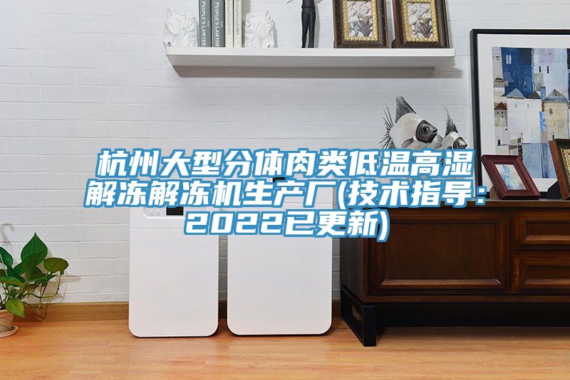 杭州大型分體肉類低溫高濕解凍解凍機生產(chǎn)廠(技術指導：2022已更新)