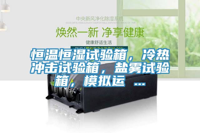 恒溫恒濕試驗(yàn)箱，冷熱沖擊試驗(yàn)箱，鹽霧試驗(yàn)箱，模擬運(yùn) ...