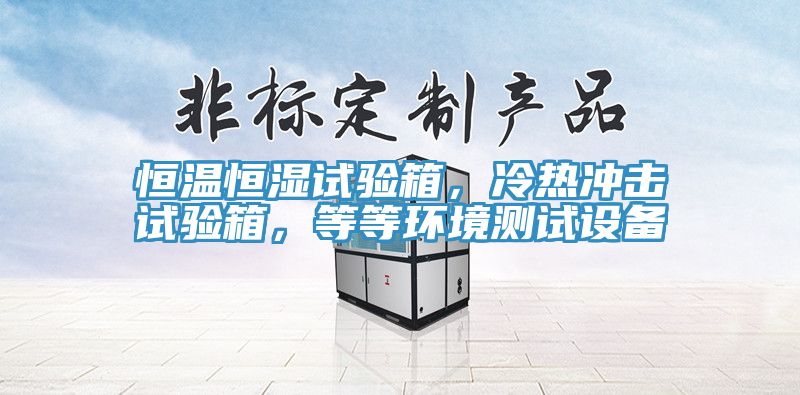 恒溫恒濕試驗箱，冷熱沖擊試驗箱，等等環(huán)境測試設備