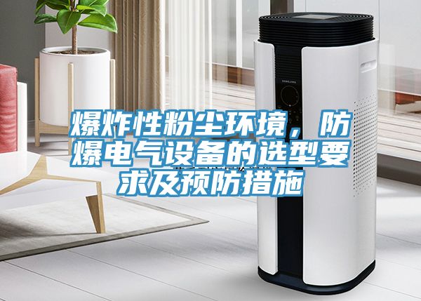 爆炸性粉塵環(huán)境，防爆電氣設(shè)備的選型要求及預(yù)防措施