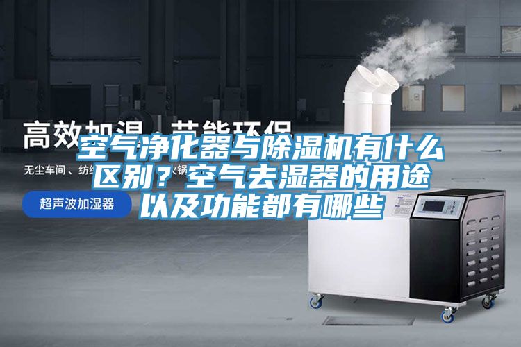 空氣凈化器與除濕機(jī)有什么區(qū)別？空氣去濕器的用途以及功能都有哪些