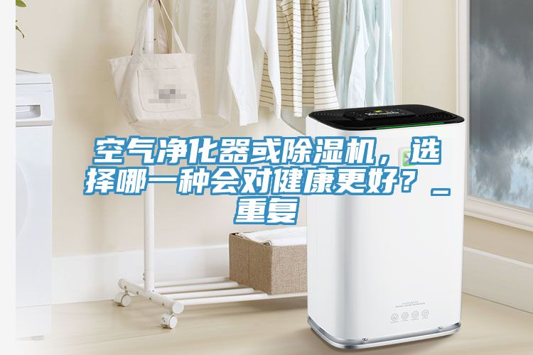 空氣凈化器或除濕機(jī)，選擇哪一種會對健康更好？_重復(fù)